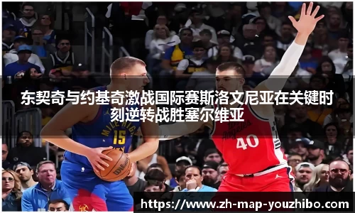 东契奇与约基奇激战国际赛斯洛文尼亚在关键时刻逆转战胜塞尔维亚