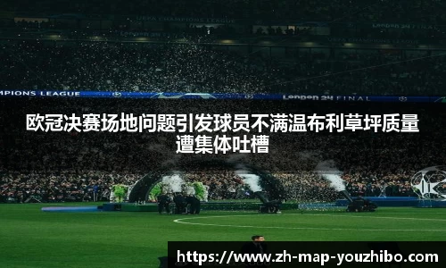 欧冠决赛场地问题引发球员不满温布利草坪质量遭集体吐槽