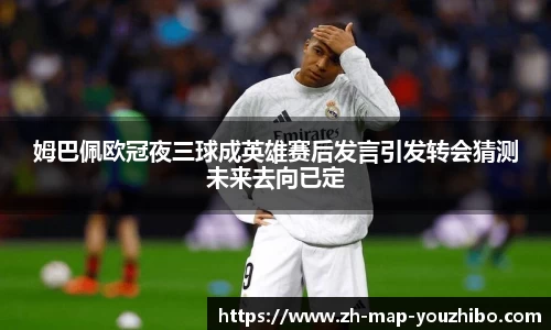姆巴佩欧冠夜三球成英雄赛后发言引发转会猜测未来去向已定