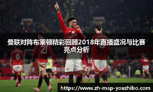 曼联对阵布莱顿精彩回顾2018年直播盛况与比赛亮点分析