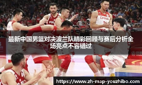 最新中国男篮对决波兰队精彩回顾与赛后分析全场亮点不容错过