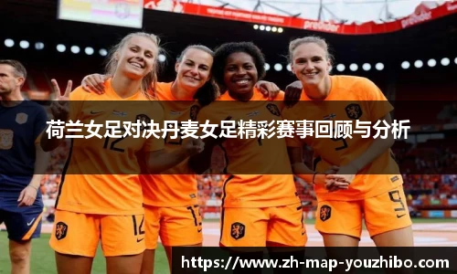 荷兰女足对决丹麦女足精彩赛事回顾与分析