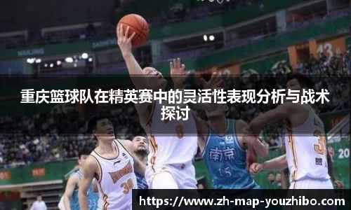 重庆篮球队在精英赛中的灵活性表现分析与战术探讨