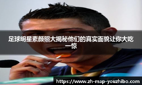足球明星素颜照大揭秘他们的真实面貌让你大吃一惊