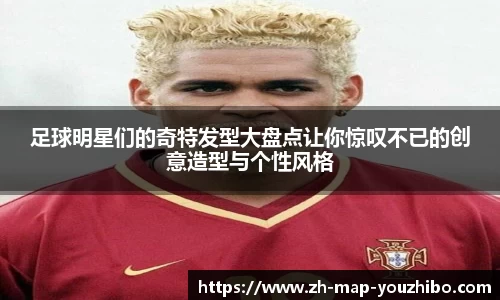 足球明星们的奇特发型大盘点让你惊叹不已的创意造型与个性风格