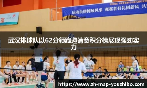 武汉排球队以62分领跑邀请赛积分榜展现强劲实力