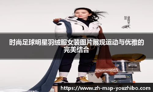 时尚足球明星羽绒服女装图片展现运动与优雅的完美结合