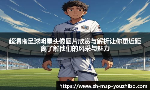 超清晰足球明星头像图片欣赏与解析让你更近距离了解他们的风采与魅力