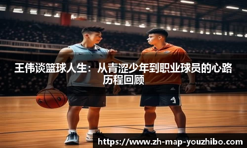 王伟谈篮球人生:从青涩少年到职业球员的心路历程回顾
