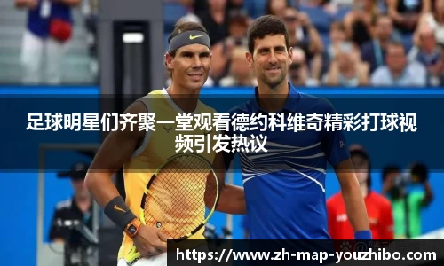 足球明星们齐聚一堂观看德约科维奇精彩打球视频引发热议